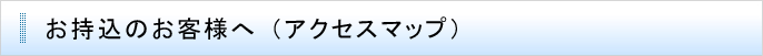 お持込のお客様へ（アクセスマップ）