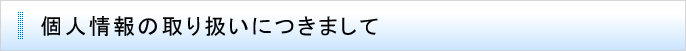 個人情報の取り扱いにつきまして